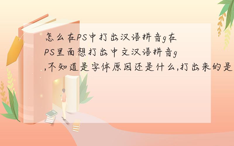 怎么在PS中打出汉语拼音g在PS里面想打出中文汉语拼音g,不知道是字体原因还是什么,打出来的是英文的写法g.就算在其他地方复制了汉语拼音g的字体,可是复制到PS中还是英文版的.
