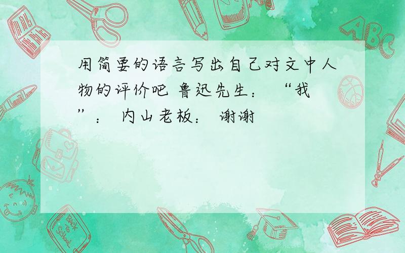 用简要的语言写出自己对文中人物的评价吧 鲁迅先生： “我”： 内山老板： 谢谢