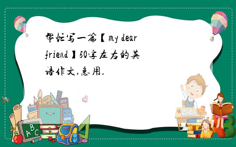 帮忙写一篇【my dear friend】50字左右的英语作文,急用.