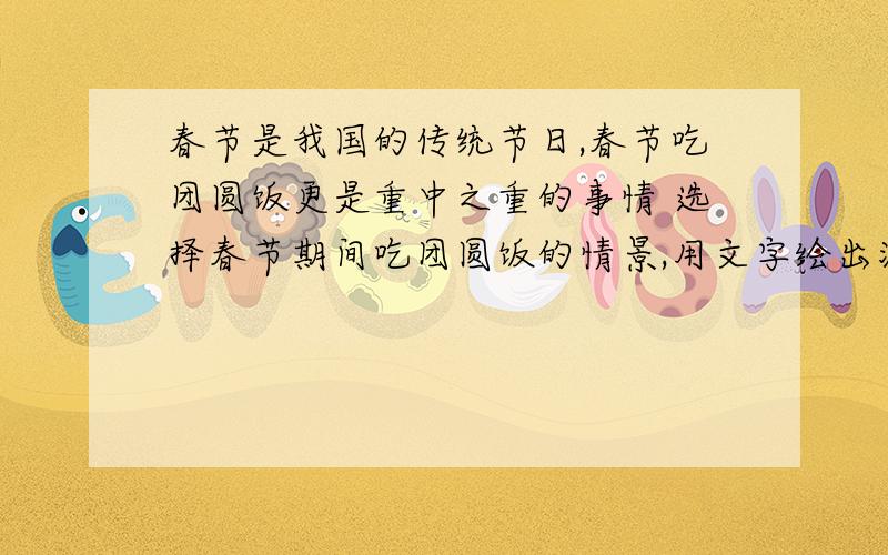 春节是我国的传统节日,春节吃团圆饭更是重中之重的事情 选择春节期间吃团圆饭的情景,用文字绘出浓浓亲情字数不少于700字.