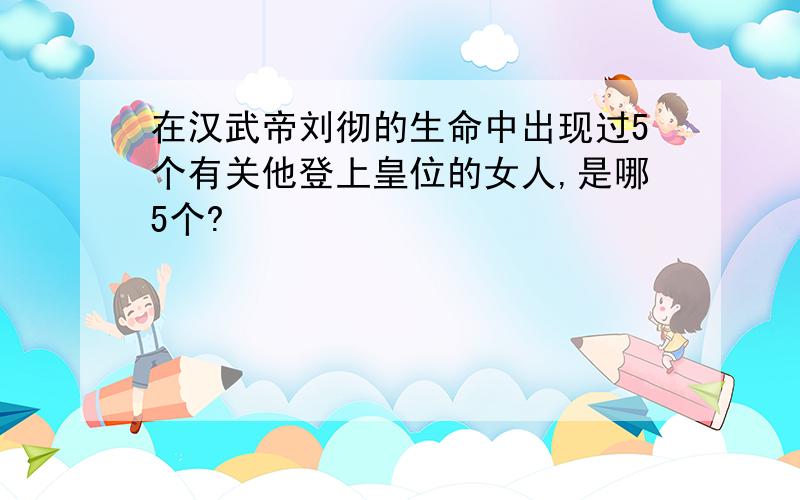 在汉武帝刘彻的生命中出现过5个有关他登上皇位的女人,是哪5个?