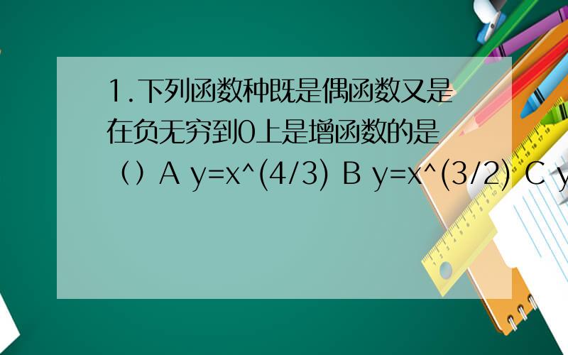 1.下列函数种既是偶函数又是在负无穷到0上是增函数的是 （）A y=x^(4/3) B y=x^(3/2) C y=x^(-2) D y=x^(-1/4)2.f(x)=2x^3-3x+1零点的个数为________个