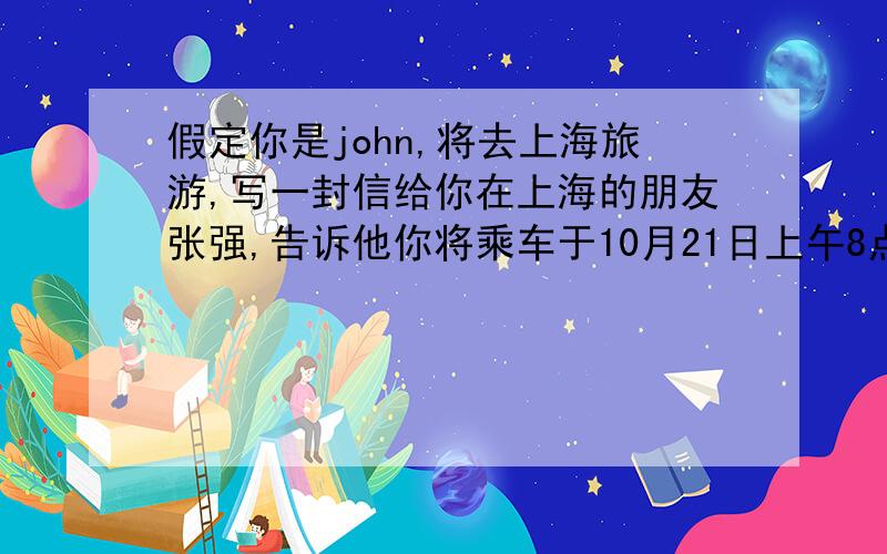 假定你是john,将去上海旅游,写一封信给你在上海的朋友张强,告诉他你将乘车于10月21日上午8点到达上海,请他接站,并请他帮忙安排21至24日的住宿,（旅馆靠近市中心,房间可以小一些,但不要太