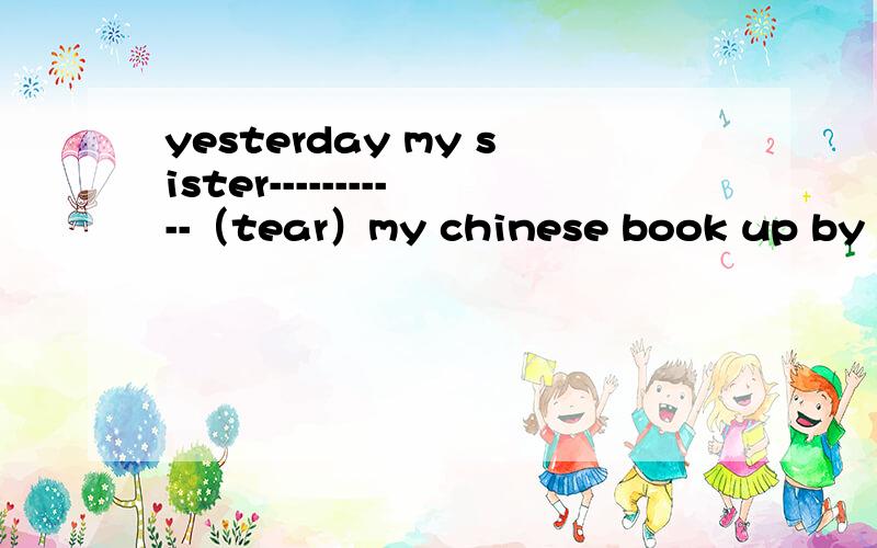 yesterday my sister-----------（tear）my chinese book up by mistake.