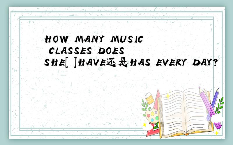 HOW MANY MUSIC CLASSES DOES SHE[ ]HAVE还是HAS EVERY DAY?