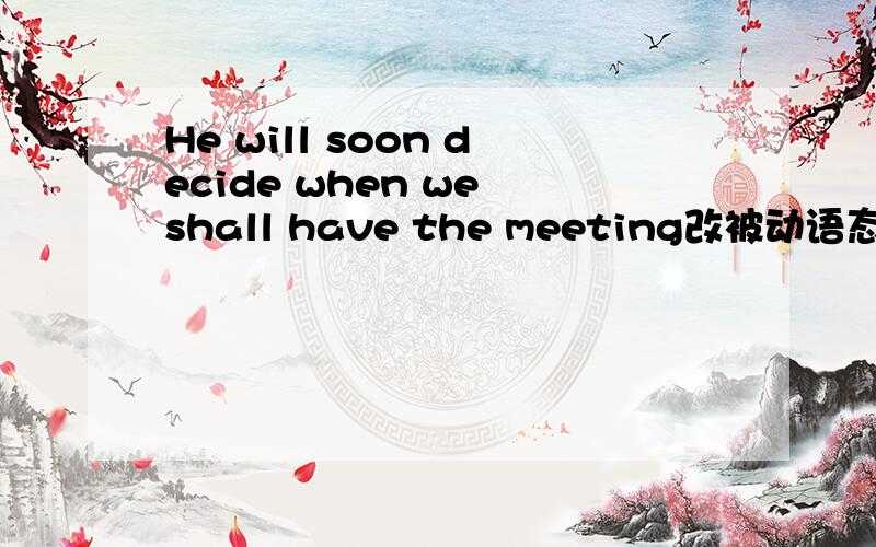 He will soon decide when we shall have the meeting改被动语态
