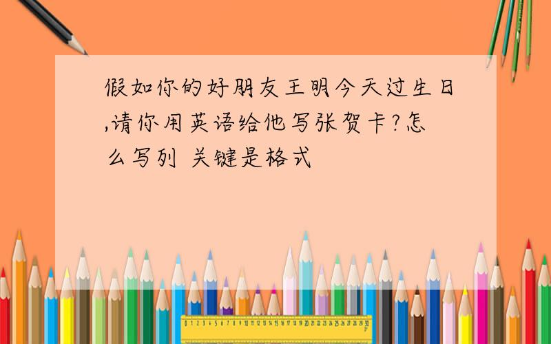 假如你的好朋友王明今天过生日,请你用英语给他写张贺卡?怎么写列 关键是格式