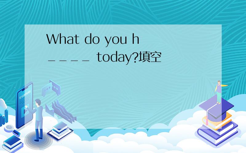 What do you h ____ today?填空