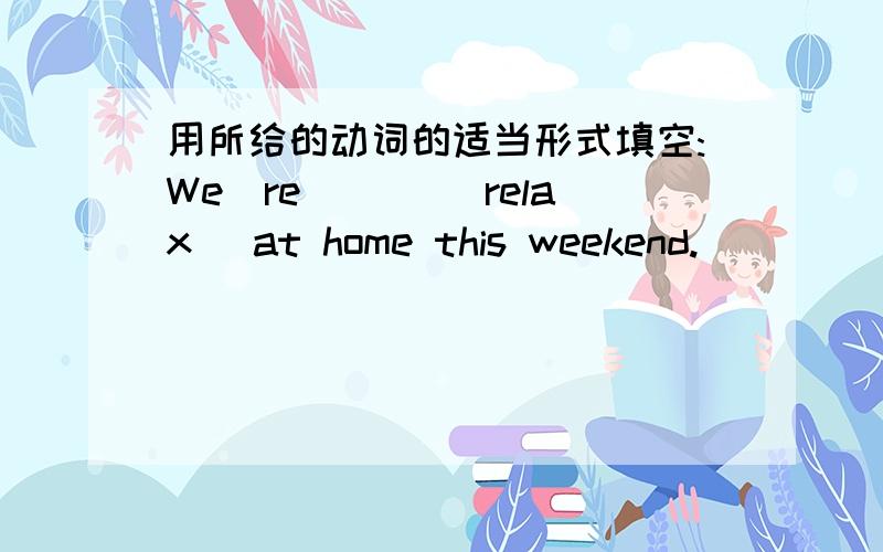 用所给的动词的适当形式填空:We`re ___(relax) at home this weekend.