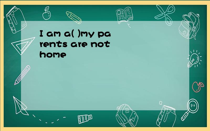 I am a( )my parents are not home