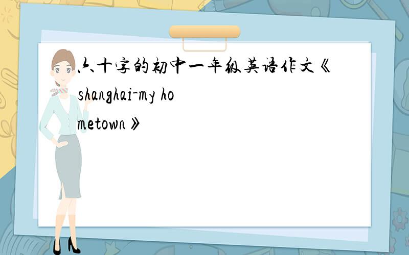 六十字的初中一年级英语作文《shanghai-my hometown》