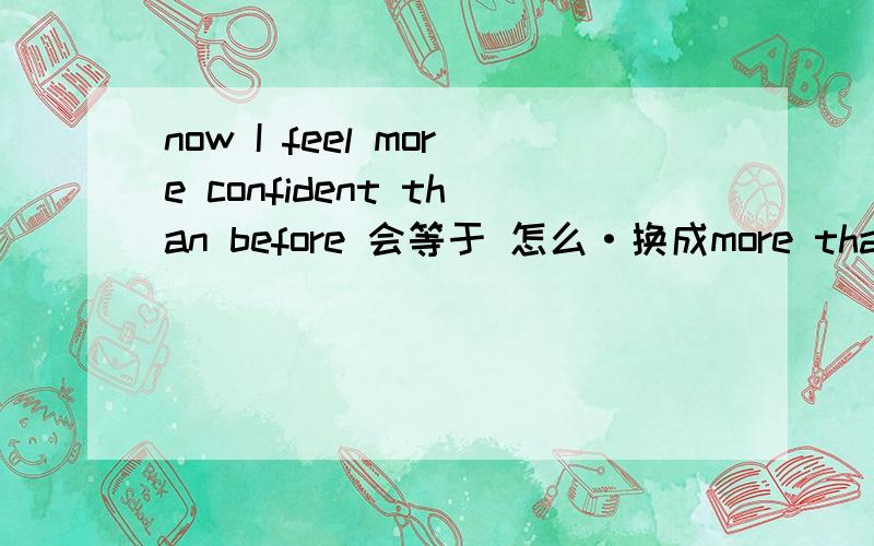 now I feel more confident than before 会等于 怎么·换成more than