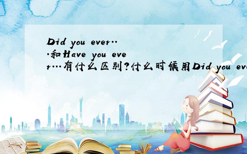 Did you ever...和Have you ever...有什么区别?什么时候用Did you ever...什么时候用Have you ever...