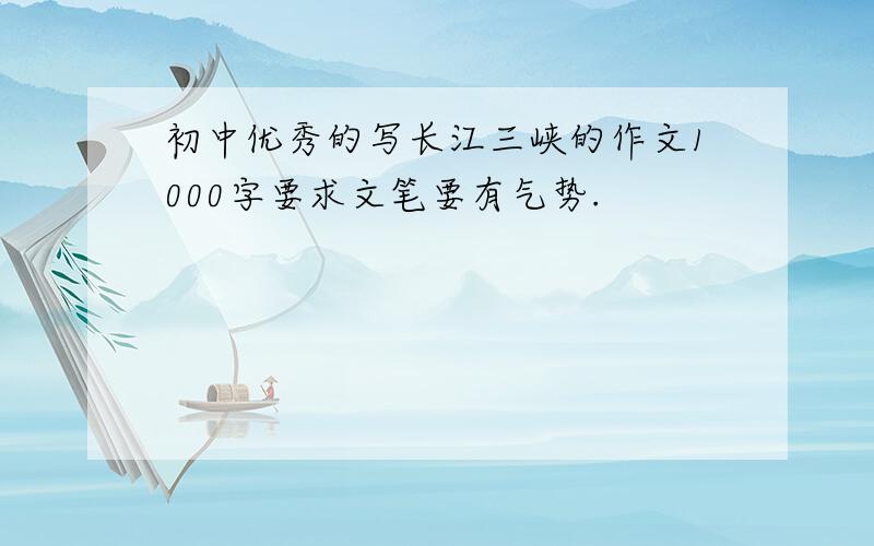 初中优秀的写长江三峡的作文1000字要求文笔要有气势.