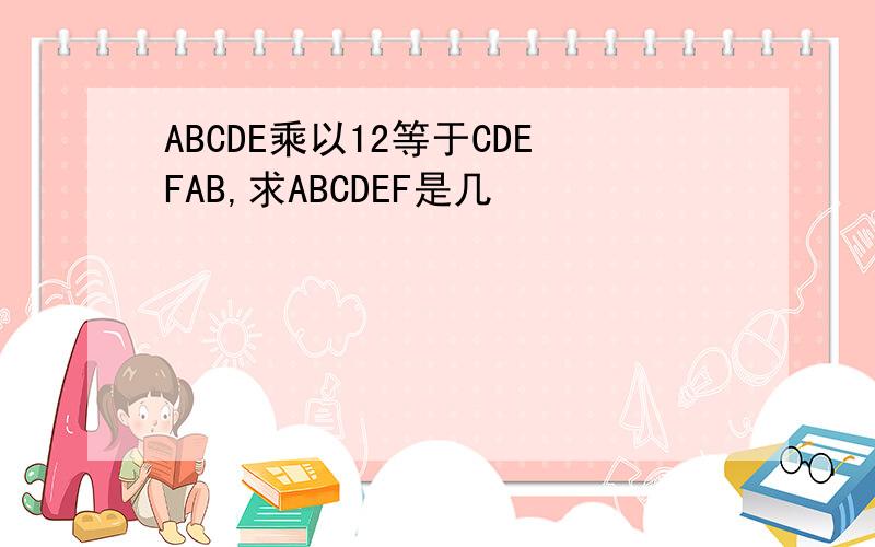 ABCDE乘以12等于CDEFAB,求ABCDEF是几