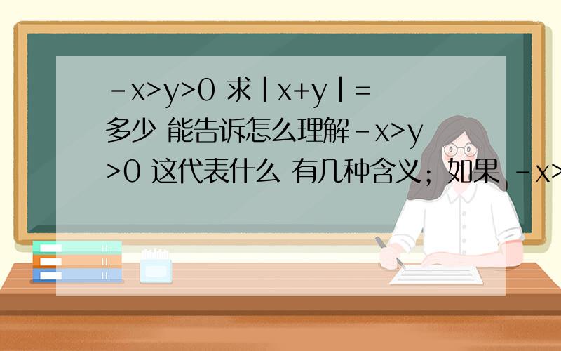 -x>y>0 求|x+y|=多少 能告诉怎么理解-x>y>0 这代表什么 有几种含义；如果 -x>y 那-x-y等于多少？给怎么理解字母的相加减；