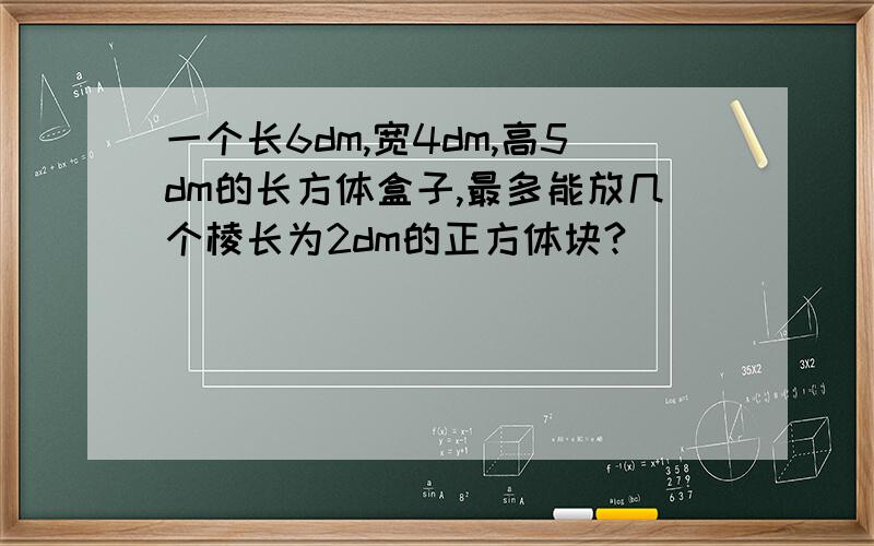 一个长6dm,宽4dm,高5dm的长方体盒子,最多能放几个棱长为2dm的正方体块?