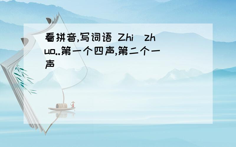 看拼音,写词语 Zhi_zhuo..第一个四声,第二个一声