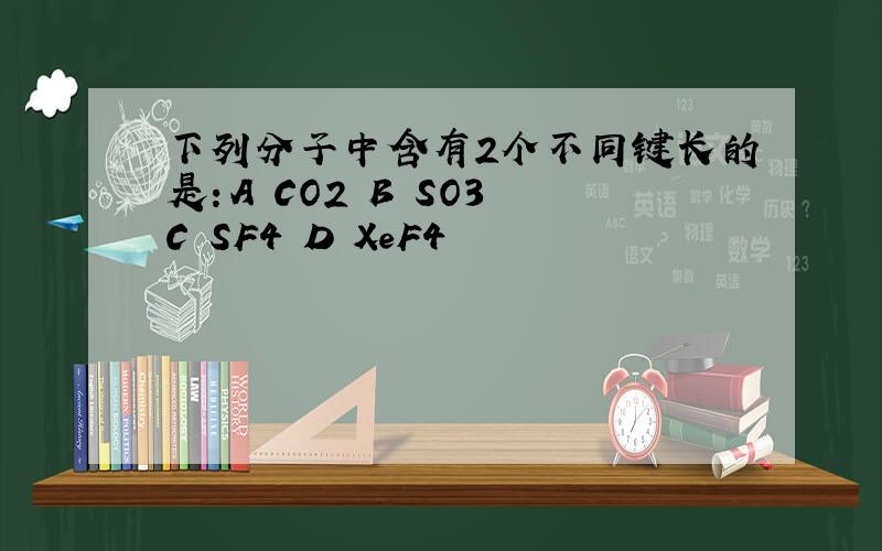 下列分子中含有2个不同键长的是：A CO2 B SO3 C SF4 D XeF4
