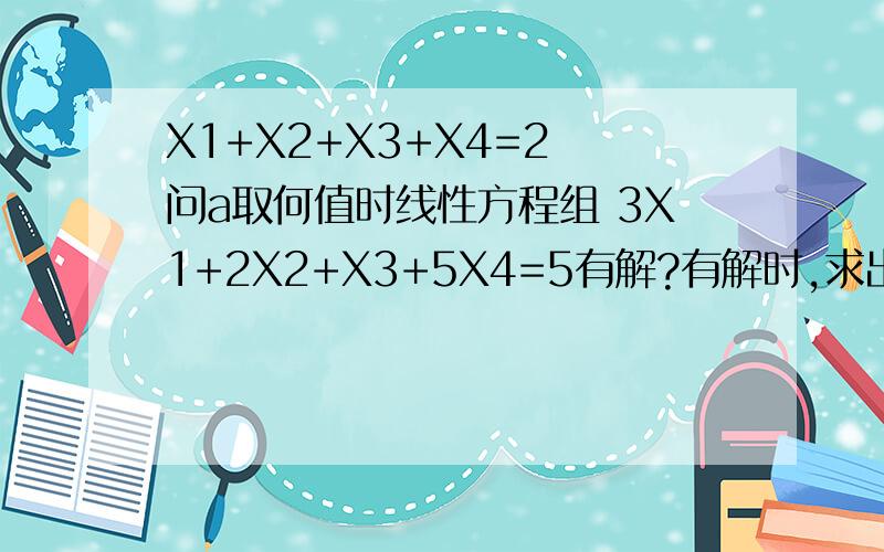 X1+X2+X3+X4=2 问a取何值时线性方程组 3X1+2X2+X3+5X4=5有解?有解时,求出全部解 4X1+3X2+2X3+6X4=a特解及导出组的基础解系表示.