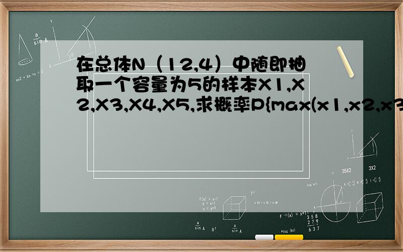 在总体N（12,4）中随即抽取一个容量为5的样本X1,X2,X3,X4,X5,求概率P{max(x1,x2,x3,x4,x5)>15}的概率?具体怎么做?