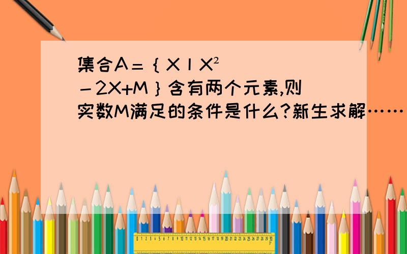 集合A＝｛X丨X²－2X+M｝含有两个元素,则实数M满足的条件是什么?新生求解……