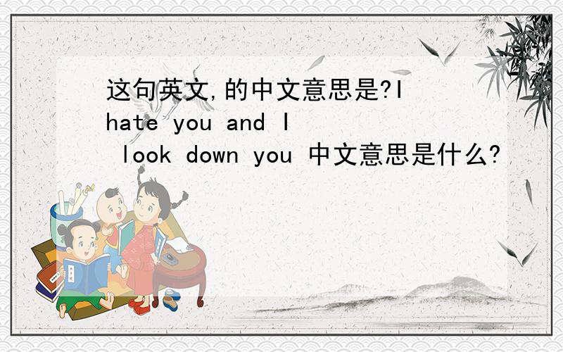 这句英文,的中文意思是?I hate you and I look down you 中文意思是什么?
