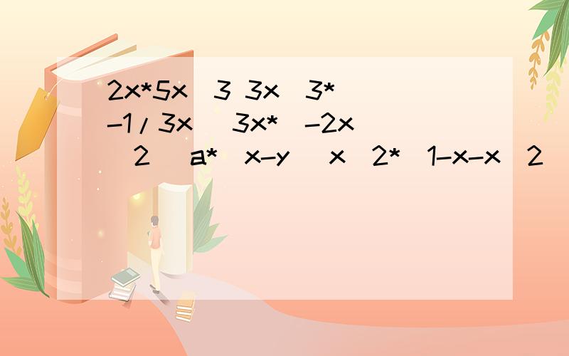 2x*5x^3 3x^3*(-1/3x) 3x*(-2x^2) a*(x-y) x^2*(1-x-x^2) (a^2+2ab+3a^2b)