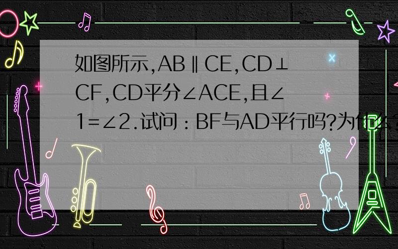 如图所示,AB‖CE,CD⊥CF,CD平分∠ACE,且∠1=∠2.试问：BF与AD平行吗?为什么?是AD∥CE.我的错，我的错