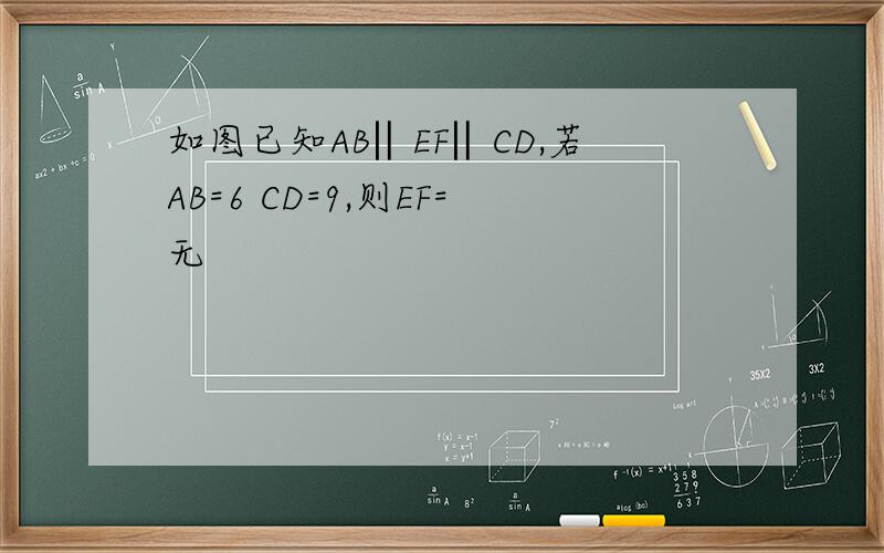 如图已知AB‖EF‖CD,若AB=6 CD=9,则EF=无