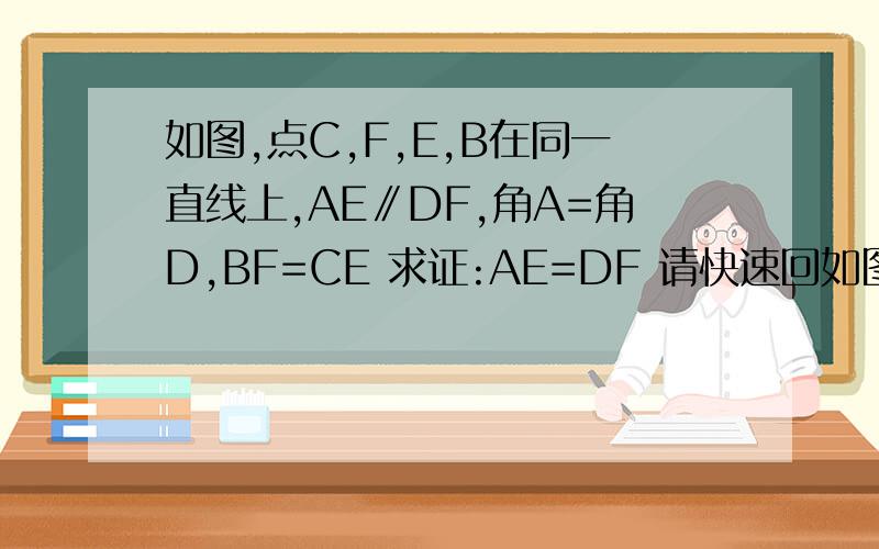 如图,点C,F,E,B在同一直线上,AE∥DF,角A=角D,BF=CE 求证:AE=DF 请快速回如图,点C,F,E,B在同一直线上,AE∥DF,角A=角D,BF=CE求证:AE=DF请快速回答