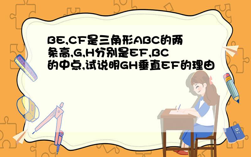BE,CF是三角形ABC的两条高,G,H分别是EF,BC的中点,试说明GH垂直EF的理由
