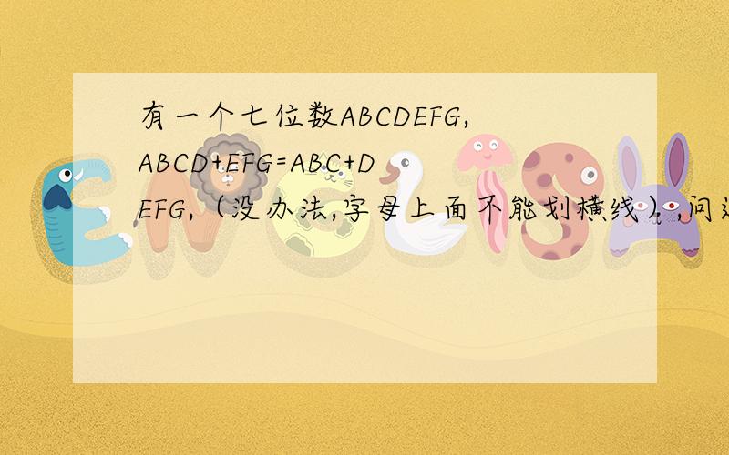 有一个七位数ABCDEFG,ABCD+EFG=ABC+DEFG,（没办法,字母上面不能划横线）,问这些自然数有哪些?ABCD+EFG=ABC+DEFG等式左右边都是四位数,问ABCDEFG最大是多少?