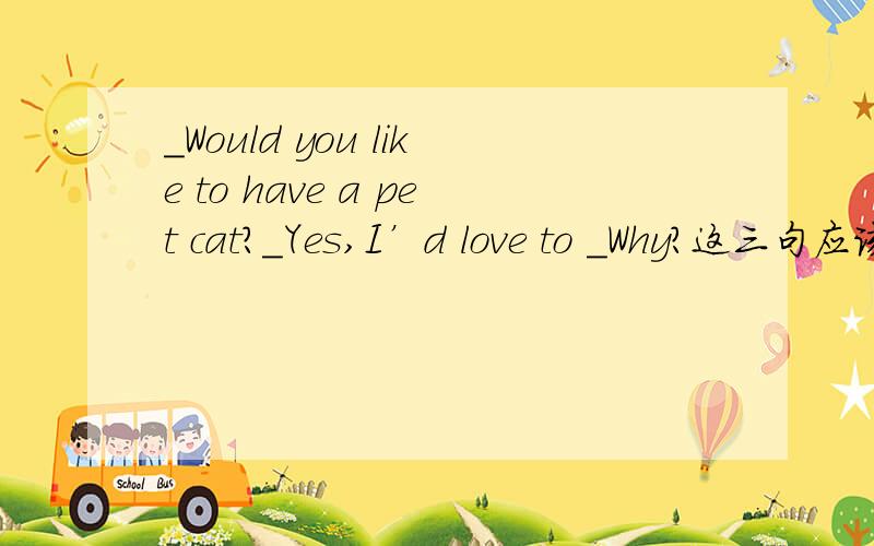 _Would you like to have a pet cat?_Yes,I’d love to _Why?这三句应该用什么语调第三句应该用什么调？是升还是降，为什么