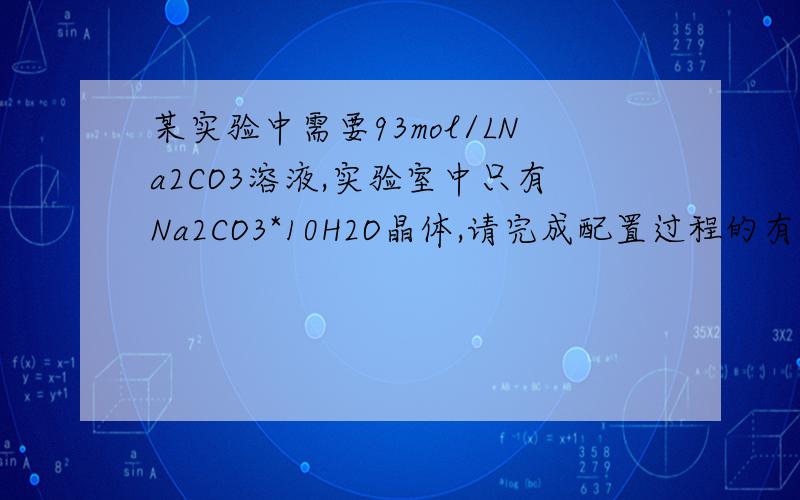 某实验中需要93mol/LNa2CO3溶液,实验室中只有Na2CO3*10H2O晶体,请完成配置过程的有关问题（1）计算所需Na2CO3*10H2O晶体的质量（2）写出具体配置过程