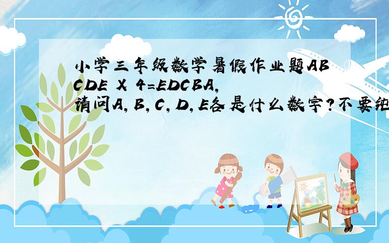 小学三年级数学暑假作业题ABCDE X 4=EDCBA,请问A,B,C,D,E各是什么数字?不要纯答案,要解题思路.
