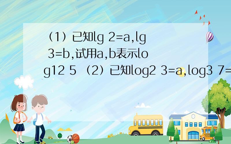 （1）已知lg 2=a,lg 3=b,试用a,b表示log12 5 （2）已知log2 3=a,log3 7=b试用a,b表示log14 56