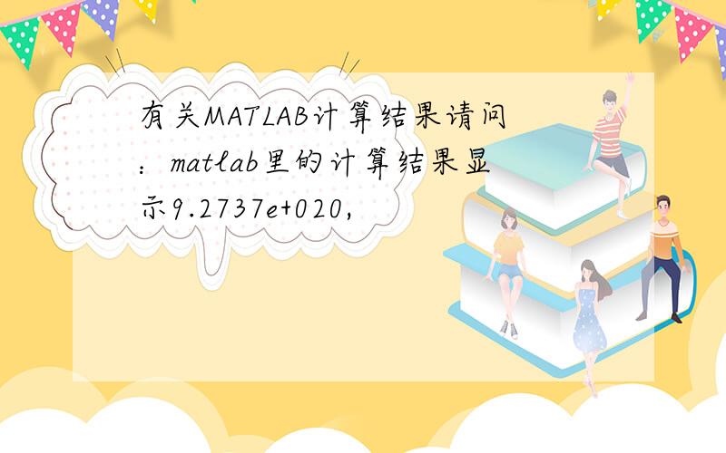 有关MATLAB计算结果请问：matlab里的计算结果显示9.2737e+020,