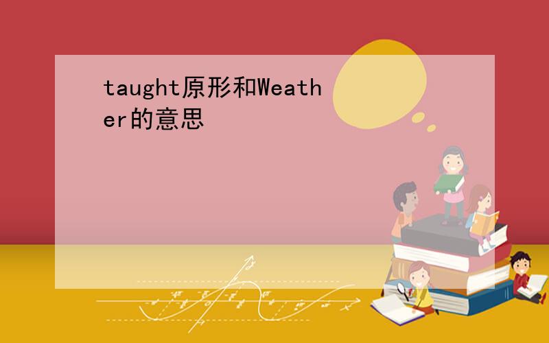taught原形和Weather的意思