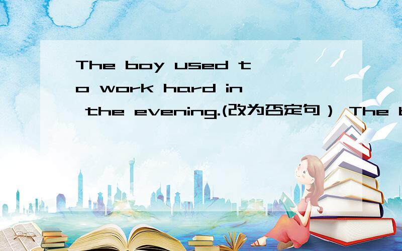 The boy used to work hard in the evening.(改为否定句） The boy ______ ______ _______ work hard inThe boy ______ ______ _______ work hard in the evening.=The boy ______ ______ work hard in the evening.