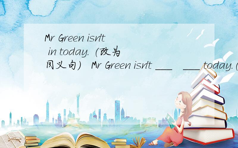 Mr Green isn't in today. (改为同义句)   Mr Green isn't ___   ___ today.(每空一词)