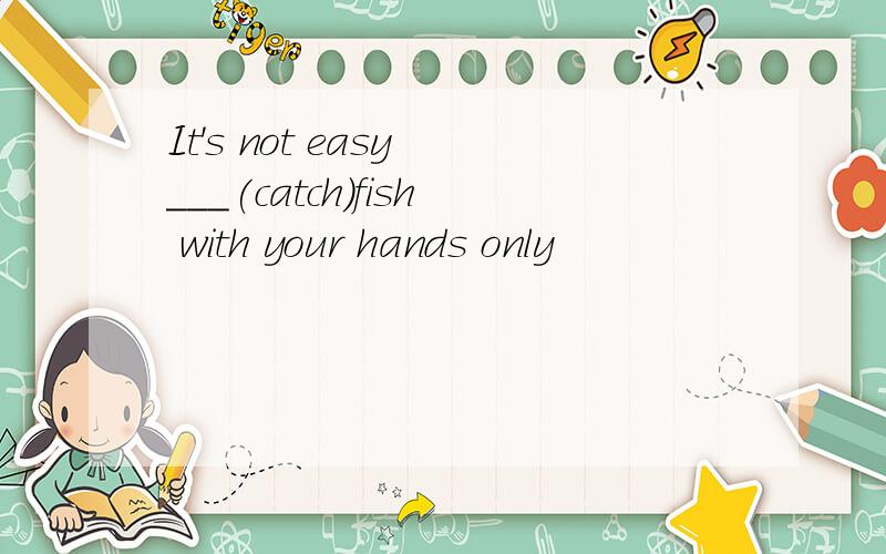 It's not easy ___(catch)fish with your hands only