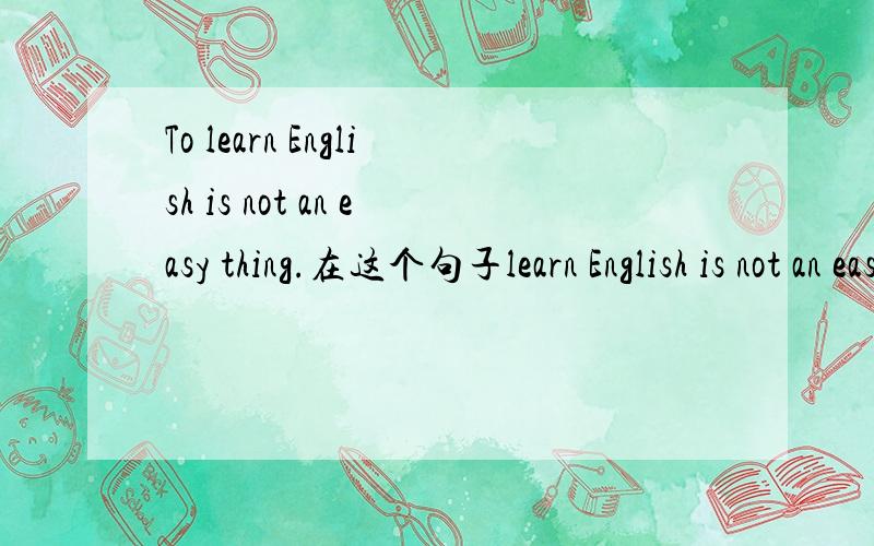 To learn English is not an easy thing.在这个句子learn English is not an easy thing.这样说可以吗?
