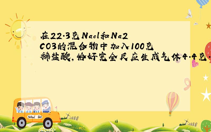 在22.3克Nacl和Na2CO3的混合物中加入100克稀盐酸,恰好完全反应生成气体4.4克.（1）求原混合物中碳酸钠的（2）所用稀盐酸的质量分数?（3）所得溶液的质量分数?（Na2CO3+2HCl==2NaCl+H2O+CO2)