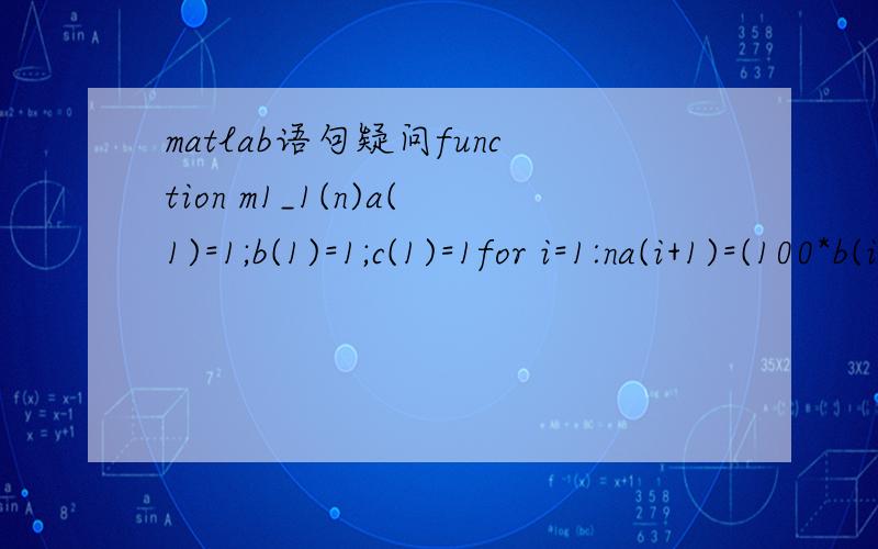 matlab语句疑问function m1_1(n)a(1)=1;b(1)=1;c(1)=1for i=1:na(i+1)=(100*b(i)+150*c(i));b(i+1)=(0.09*a(i));c(i+1)=(0.2*b(i));s(i+1)=a(i+1)+b(i+1)+c(i+1);endi=1:n;plot(i,s(i))m文件编辑成这样 但是计算出来的s的数值就是不对.到底
