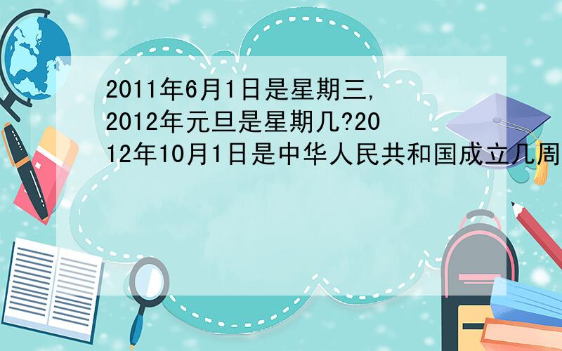 2011年6月1日是星期三,2012年元旦是星期几?2012年10月1日是中华人民共和国成立几周年学校7月10日放暑假,9月1日开学,暑假放了多少天要有算式