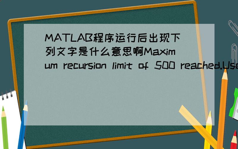 MATLAB程序运行后出现下列文字是什么意思啊Maximum recursion limit of 500 reached.Use set（0,'RecursionLimit',N)to change the limit.Be aware that exceeding your available stack space can crash MATLAB and/or your computer.
