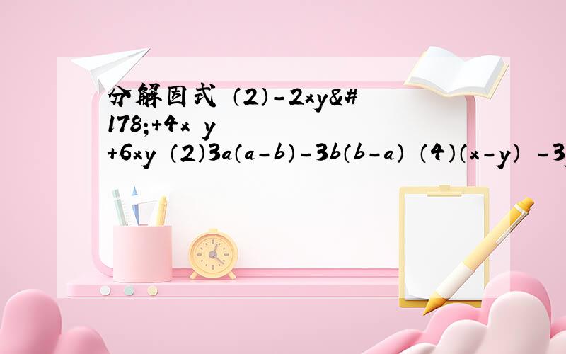 分解因式 （2）-2xy²+4x²y+6xy （2）3a（a-b）-3b（b-a） （4）（x-y）³-3y（y-x）²（7）49（a-b）²-16（a+b）²（8）（x²+y²）²-4x²y²