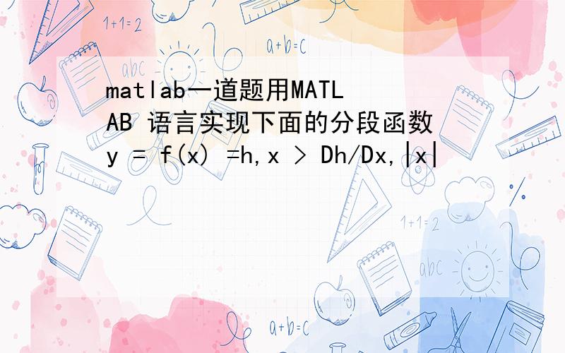 matlab一道题用MATLAB 语言实现下面的分段函数y = f(x) =h,x > Dh/Dx,|x|