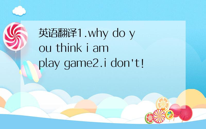 英语翻译1.why do you think i am play game2.i don't!